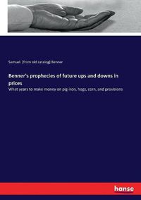 Cover image for Benner's prophecies of future ups and downs in prices: What years to make money on pig-iron, hogs, corn, and provisions