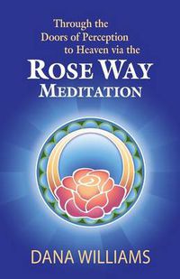 Cover image for Through the Doors of Perception to Heaven Via the Rose Way Meditation: Ascend the Sacred Chakra Stairwell, Develop Psychic Abilities, Spiritual Consciousness, Intuition, Energy Channeling and Healing