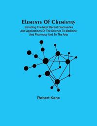 Cover image for Elements Of Chemistry; Including The Most Recent Discoveries And Applications Of The Science To Medicine And Pharmacy And To The Arts