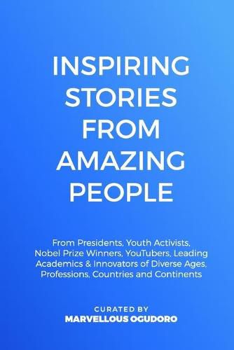 Inspiring Stories From Amazing People: From Presidents, Youth Activists, Nobel Prize Winners, YouTubers, Leading Academics, & Innovators of Diverse Ages, Professions, Countries and Continents