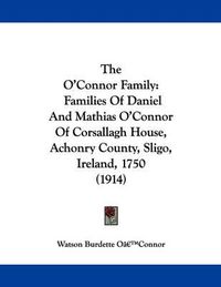 Cover image for The O'Connor Family: Families of Daniel and Mathias O'Connor of Corsallagh House, Achonry County, Sligo, Ireland, 1750 (1914)