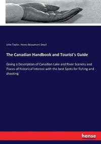 Cover image for The Canadian Handbook and Tourist's Guide: Giving a Description of Canadian Lake and River Scenery and Places of historical Interest with the best Spots for fishing and shooting