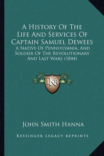 Cover image for A History of the Life and Services of Captain Samuel Dewees: A Native of Pennsylvania, and Soldier of the Revolutionary and Last Wars (1844)