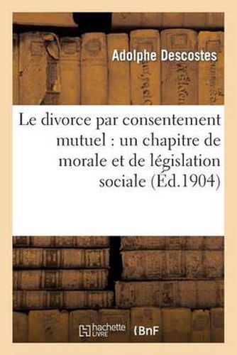 Le Divorce Par Consentement Mutuel: : Un Chapitre de Morale Et de Legislation Sociale