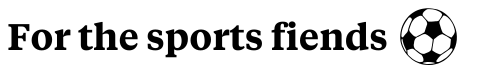 For the sports fiends