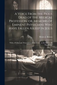 Cover image for A Voice From the Pious Dead of the Medical Profession; or, Memoirs of Eminent Physicians Who Have Fallen Asleep in Jesus