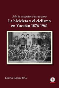 Cover image for Solo de movimiento fue su alma: La bicicleta y el ciclismo en Yucatan 1876-1961