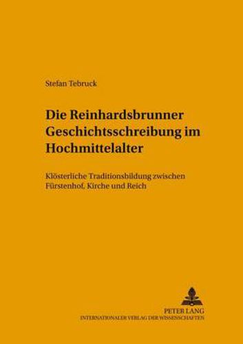 Cover image for Die Reinhardsbrunner Geschichtsschreibung Im Hochmittelalter: Kloesterliche Traditionsbildung Zwischen Fuerstenhof, Kirche Und Reich