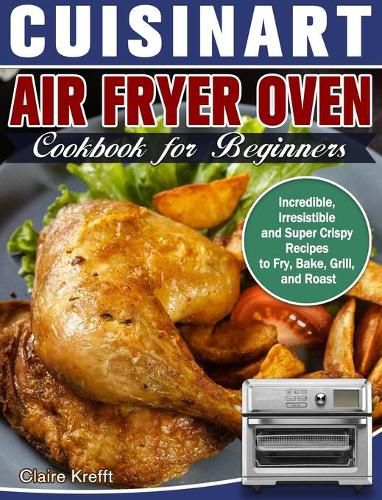 Cover image for Cuisinart Air Fryer Oven Cookbook for Beginners: Incredible, Irresistible and Super Crispy Recipes to Fry, Bake, Grill, and Roast