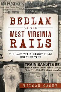 Cover image for Bedlam on the West Virginia Rails: The Last Train Bandit Tells His True Tale