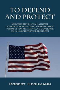 Cover image for To Defend and Protect: Why the Republican National Convention Must Draft General David Petraeus for President and Governer John Kasich for VI