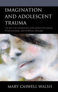 Cover image for Imagination and Adolescent Trauma: The Role of Imagination in Neurophysiological, Psychological, and Spiritual Healing