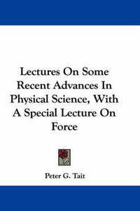 Cover image for Lectures on Some Recent Advances in Physical Science, with a Special Lecture on Force