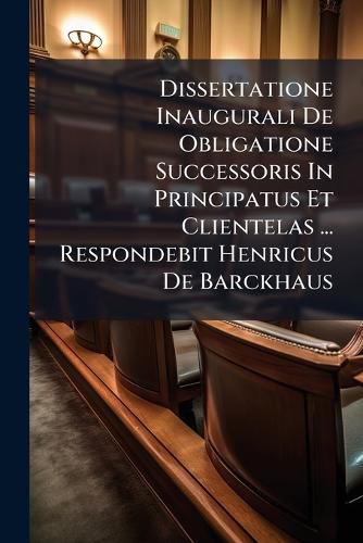 Cover image for Dissertatione Inaugurali de Obligatione Successoris in Principatus Et Clientelas ... Respondebit Henricus de Barckhaus