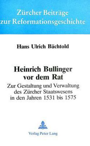 Cover image for Heinrich Bullinger VOR Dem Rat: Zur Gestaltung Und Verwaltung Des Zuercher Staatswesens in Den Jahren 1531 Bis 1575