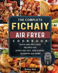 Cover image for The Complete Fichaiy AIR FRYER Cookbook: Quick and Delicious Recipes for Every Day incl. Side Dishes, Desserts and More
