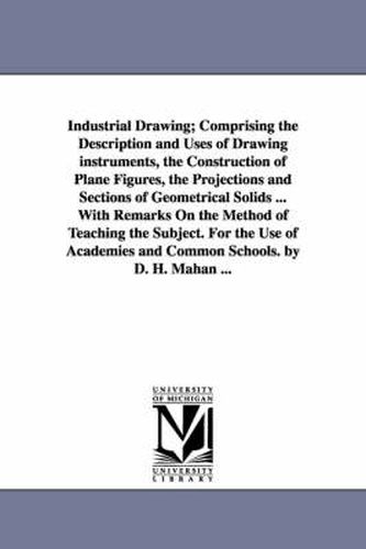 Cover image for Industrial Drawing; Comprising the Description and Uses of Drawing Instruments, the Construction of Plane Figures, the Projections and Sections of Geo