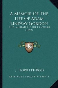 Cover image for A Memoir of the Life of Adam Lindsay Gordon: The Laureate of the Centaurs (1892)