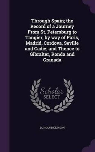 Cover image for Through Spain; The Record of a Journey from St. Petersburg to Tangier, by Way of Paris, Madrid, Cordova, Seville and Cadiz; And Thence to Gibralter, Ronda and Granada