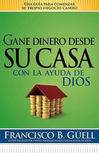 Cover image for Gane Dinero Desde Su Casa Con La Ayuda de Dios: Una Guia Para Comenzar Su Propio Negocio Desde Casa