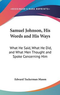 Cover image for Samuel Johnson, His Words and His Ways: What He Said, What He Did, and What Men Thought and Spoke Concerning Him