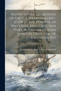 Cover image for Report of the Operations of the U. S. Steam Drilling-scow in the Removal of Way's Reef, Hell Gate, New York, in Charge of John Newton, Lieut. Col. of Engineers, Bvt