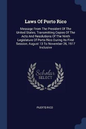 Cover image for Laws of Porto Rico: Message from the President of the United States, Transmitting Copies of the Acts and Resolutions of the Ninth Legislature of Porto Rico During Its First Session, August 13 to November 26, 1917 Inclusive