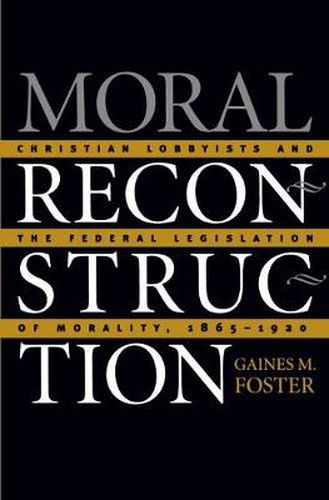 Moral Reconstruction: Christian Lobbyists and the Federal Legislation of Morality, 1865-1920