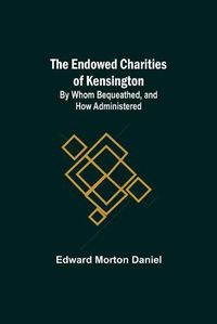 Cover image for The Endowed Charities Of Kensington: By Whom Bequeathed, And How Administered