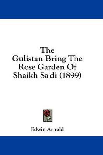 The Gulistan Bring the Rose Garden of Shaikh Sa'di (1899)