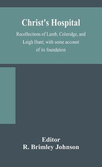 Cover image for Christ's Hospital; recollections of Lamb, Coleridge, and Leigh Hunt; with some account of its foundation