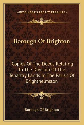 Cover image for Borough of Brighton: Copies of the Deeds Relating to the Division of the Tenantry Lands in the Parish of Brighthelmston: In the Year 1822 (1878)