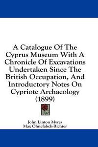 Cover image for A Catalogue of the Cyprus Museum with a Chronicle of Excavations Undertaken Since the British Occupation, and Introductory Notes on Cypriote Archaeology (1899)