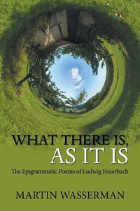 Cover image for What There Is, as It Is: The Epigrammatic Poems of Ludwig Feuerbach