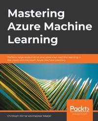 Cover image for Mastering Azure Machine Learning: Perform large-scale end-to-end advanced machine learning in the cloud with Microsoft Azure Machine Learning