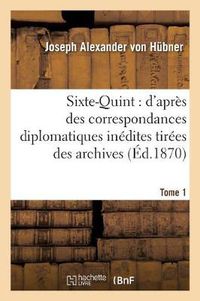 Cover image for Sixte-Quint: d'Apres Des Correspondances Diplomatiques Inedites. T. 1: Tirees Des Archives d'Etat Du Vatican, de Simancas, Venise, Paris, Vienne Et Florence