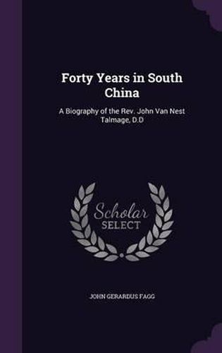 Forty Years in South China: A Biography of the REV. John Van Nest Talmage, D.D