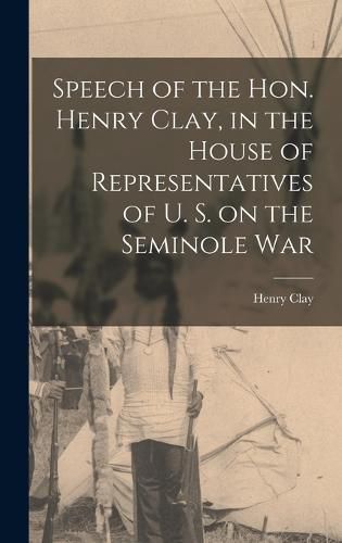 Cover image for Speech of the Hon. Henry Clay, in the House of Representatives of U. S. on the Seminole War