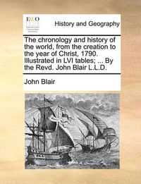 Cover image for The Chronology and History of the World, from the Creation to the Year of Christ, 1790. Illustrated in LVI Tables; ... by the Revd. John Blair L.L.D.