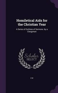 Cover image for Homiletical AIDS for the Christian Year: A Series of Outlines of Sermons. by a Clergyman