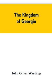 Cover image for The kingdom of Georgia; notes of travel in a land of woman, wine and song, to which are appended historical, literary, and political sketches, specimens of the national music, and a compendious bibliography