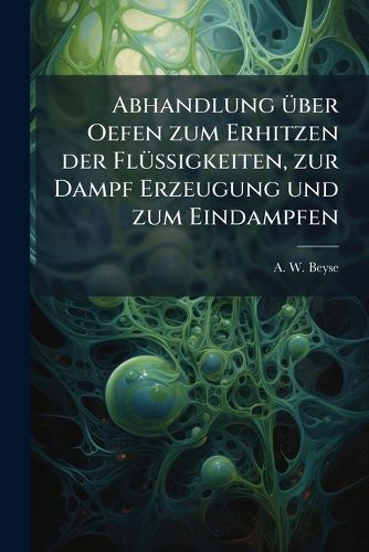 Cover image for Abhandlung Ber Oefen Zum Erhitzen Der FL Ssigkeiten, Zur Dampf-Erzeugung Und Zum Eindampfen: Oder: Wirklich Holzersparende Feueranlagen Nach Versuchen Construirt ...: Mit F Nf Steindrucktafeln...
