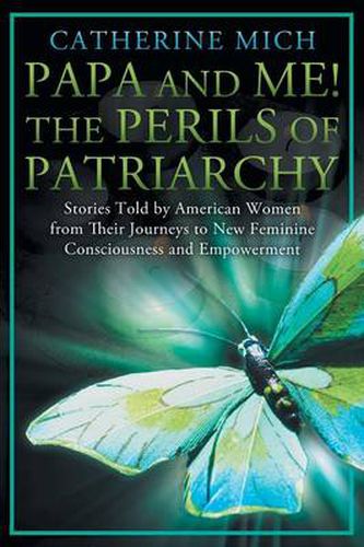 Cover image for Papa and Me! the Perils of Patriarchy: Stories Told by American Women from Their Journeys to New Feminine Consciousness and Empowerment