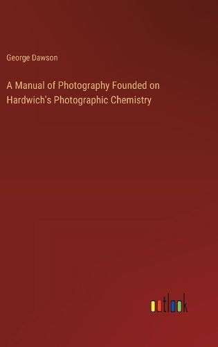 Cover image for A Manual of Photography Founded on Hardwich's Photographic Chemistry