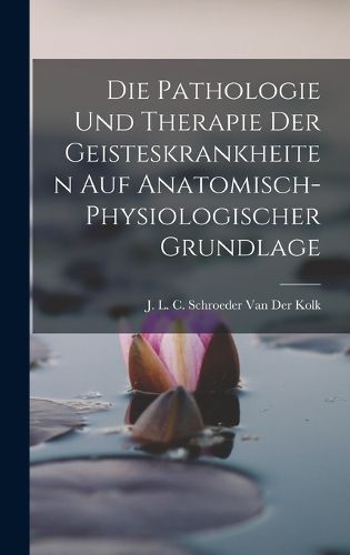Cover image for Die Pathologie Und Therapie Der Geisteskrankheiten Auf Anatomisch-Physiologischer Grundlage