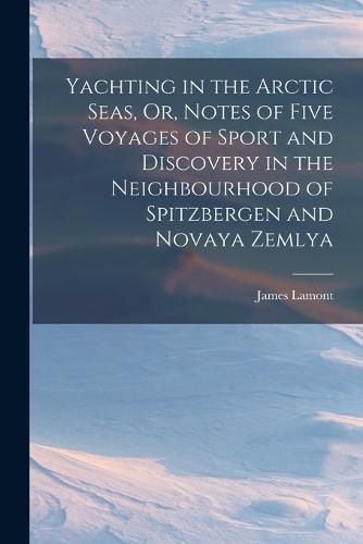 Cover image for Yachting in the Arctic Seas, Or, Notes of Five Voyages of Sport and Discovery in the Neighbourhood of Spitzbergen and Novaya Zemlya