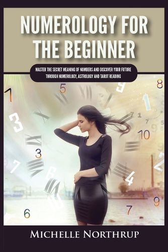 Cover image for Numerology For The Beginner: Master the Secret Meaning of Numbers and Discover Your Future through Numerology, Astrology and Tarot Reading