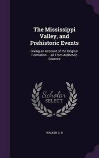 Cover image for The Mississippi Valley, and Prehistoric Events: Giving an Account of the Original Formation ... All from Authentic Sources