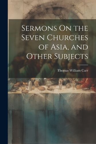 Sermons On the Seven Churches of Asia, and Other Subjects