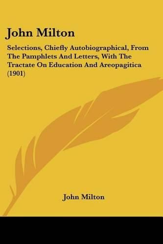 Cover image for John Milton: Selections, Chiefly Autobiographical, from the Pamphlets and Letters, with the Tractate on Education and Areopagitica (1901)